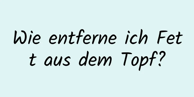 Wie entferne ich Fett aus dem Topf?