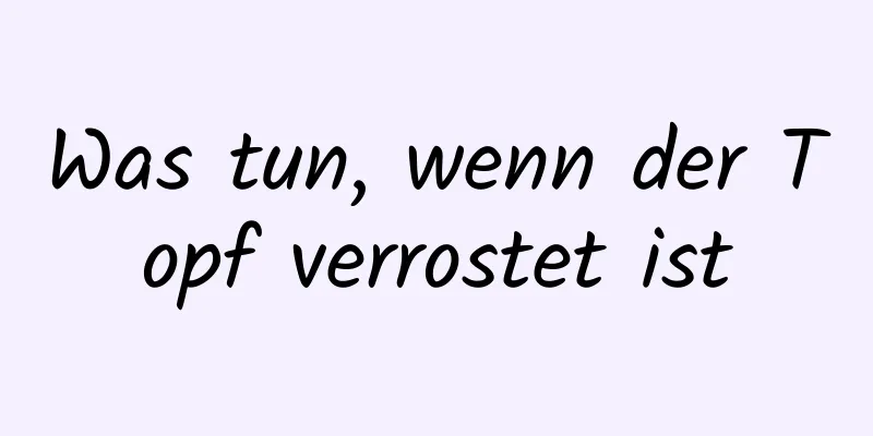Was tun, wenn der Topf verrostet ist