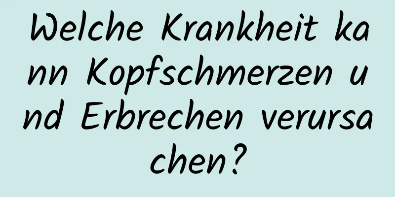 Welche Krankheit kann Kopfschmerzen und Erbrechen verursachen?