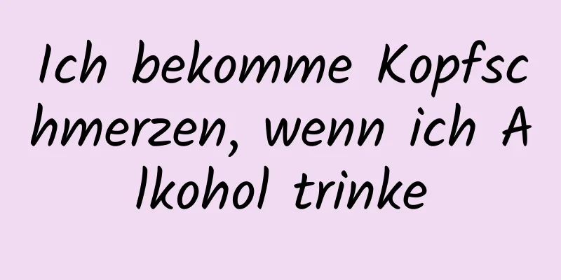 Ich bekomme Kopfschmerzen, wenn ich Alkohol trinke