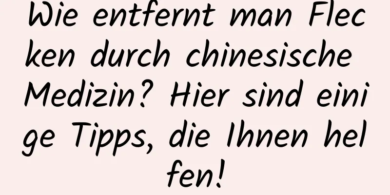 Wie entfernt man Flecken durch chinesische Medizin? Hier sind einige Tipps, die Ihnen helfen!
