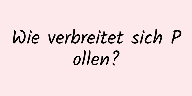 Wie verbreitet sich Pollen?
