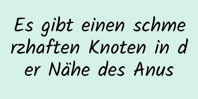 Es gibt einen schmerzhaften Knoten in der Nähe des Anus