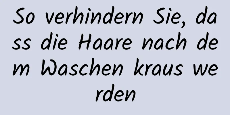 So verhindern Sie, dass die Haare nach dem Waschen kraus werden