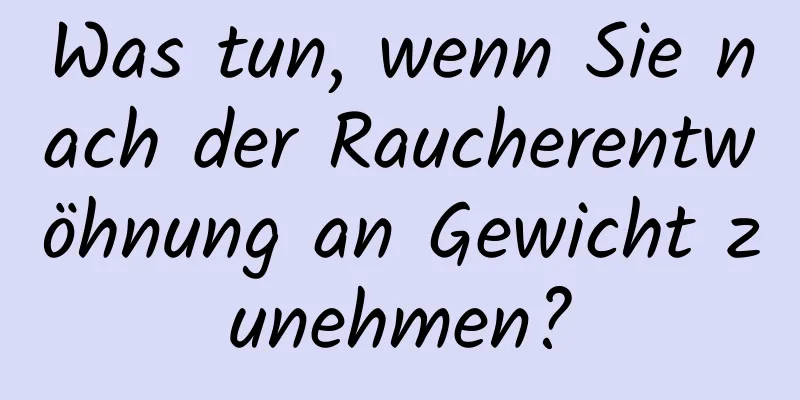Was tun, wenn Sie nach der Raucherentwöhnung an Gewicht zunehmen?
