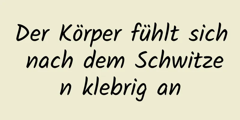 Der Körper fühlt sich nach dem Schwitzen klebrig an