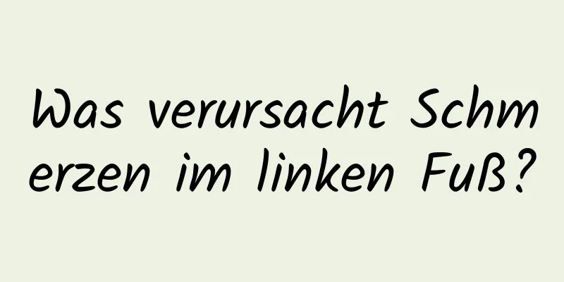 Was verursacht Schmerzen im linken Fuß?