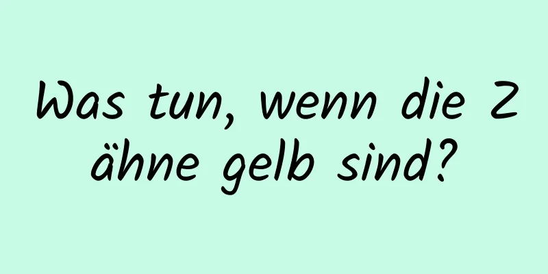 Was tun, wenn die Zähne gelb sind?
