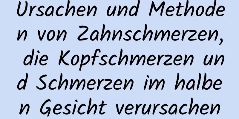 Ursachen und Methoden von Zahnschmerzen, die Kopfschmerzen und Schmerzen im halben Gesicht verursachen