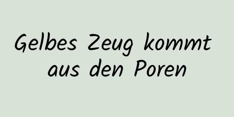 Gelbes Zeug kommt aus den Poren