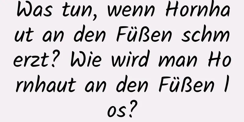Was tun, wenn Hornhaut an den Füßen schmerzt? Wie wird man Hornhaut an den Füßen los?
