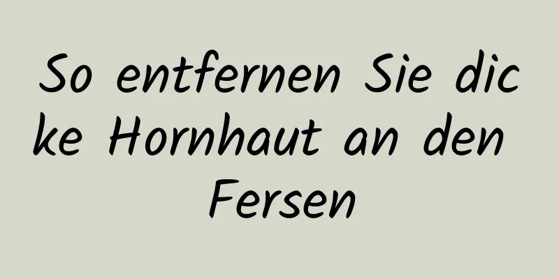 So entfernen Sie dicke Hornhaut an den Fersen