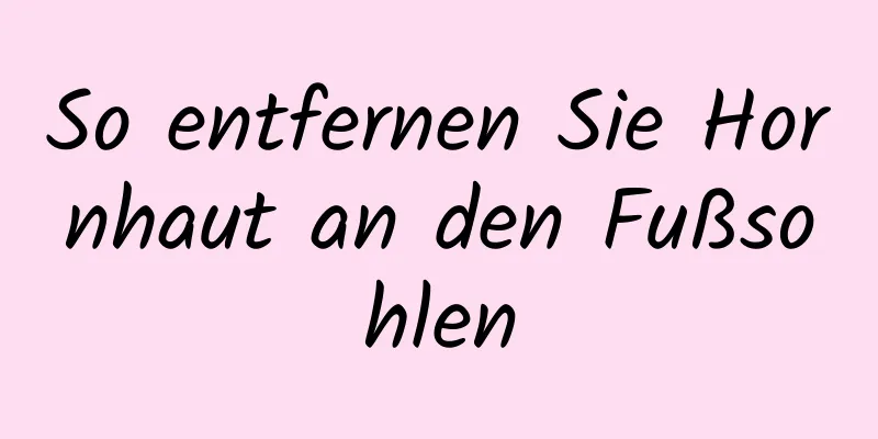 So entfernen Sie Hornhaut an den Fußsohlen