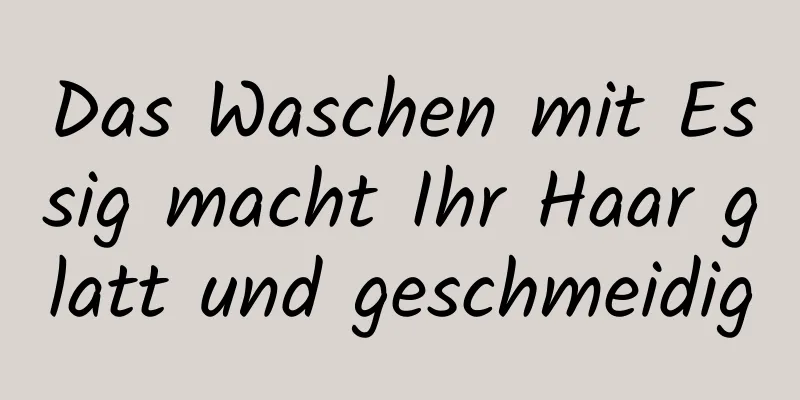Das Waschen mit Essig macht Ihr Haar glatt und geschmeidig
