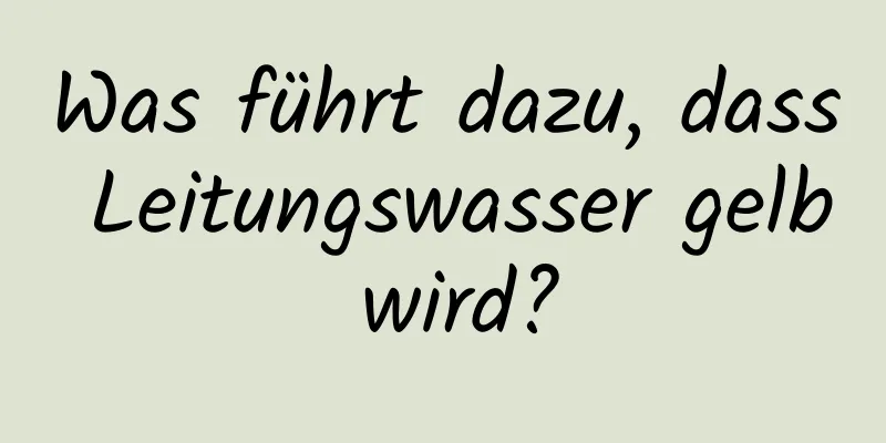 Was führt dazu, dass Leitungswasser gelb wird?