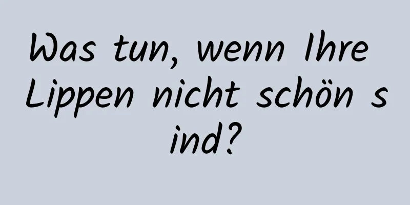 Was tun, wenn Ihre Lippen nicht schön sind?