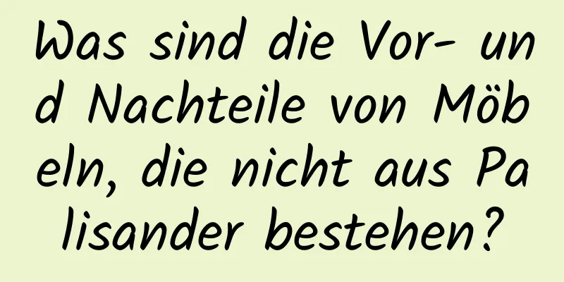 Was sind die Vor- und Nachteile von Möbeln, die nicht aus Palisander bestehen?