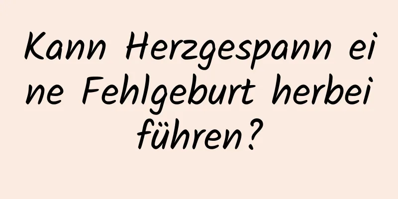 Kann Herzgespann eine Fehlgeburt herbeiführen?