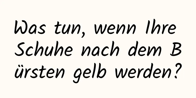 Was tun, wenn Ihre Schuhe nach dem Bürsten gelb werden?