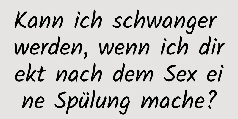 Kann ich schwanger werden, wenn ich direkt nach dem Sex eine Spülung mache?