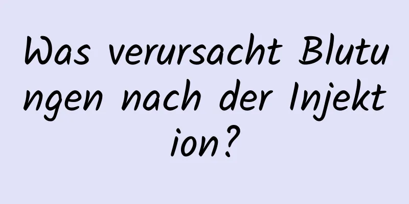 Was verursacht Blutungen nach der Injektion?