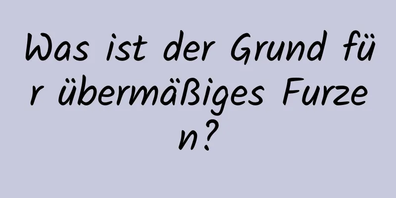 Was ist der Grund für übermäßiges Furzen?
