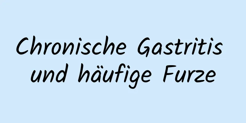 Chronische Gastritis und häufige Furze
