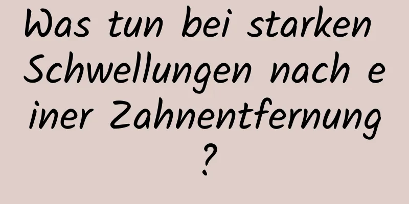 Was tun bei starken Schwellungen nach einer Zahnentfernung?