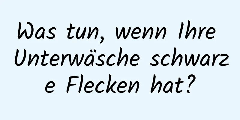 Was tun, wenn Ihre Unterwäsche schwarze Flecken hat?