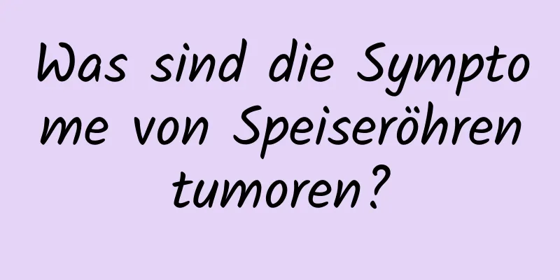 Was sind die Symptome von Speiseröhrentumoren?