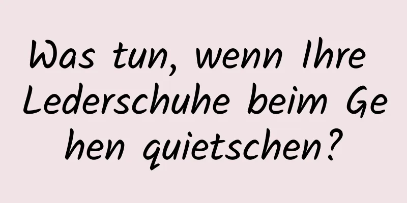 Was tun, wenn Ihre Lederschuhe beim Gehen quietschen?