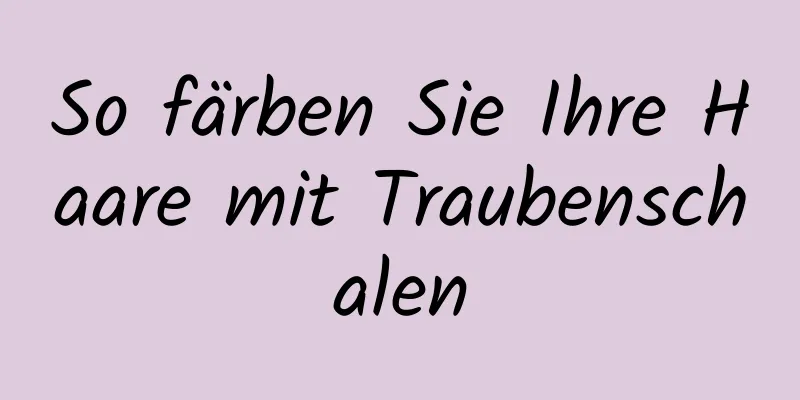 So färben Sie Ihre Haare mit Traubenschalen