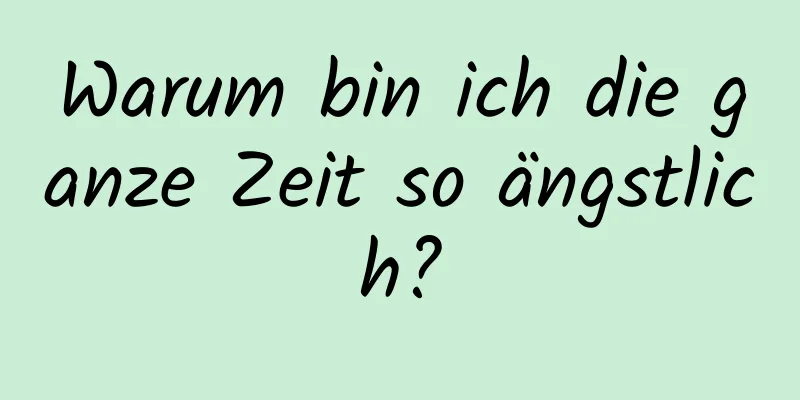 Warum bin ich die ganze Zeit so ängstlich?