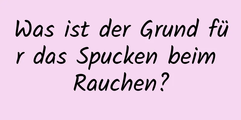 Was ist der Grund für das Spucken beim Rauchen?