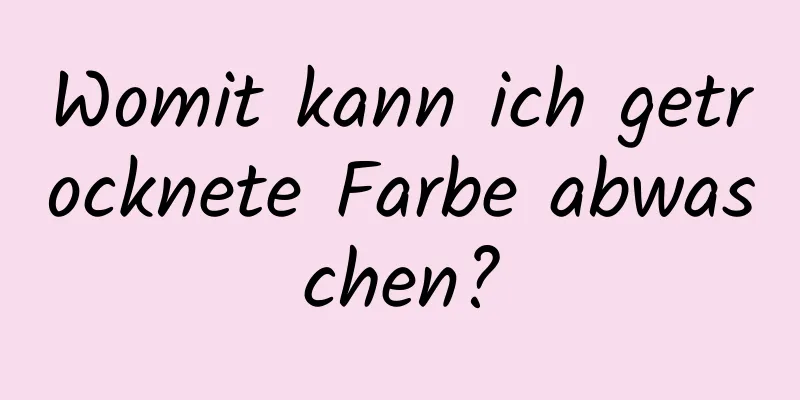 Womit kann ich getrocknete Farbe abwaschen?