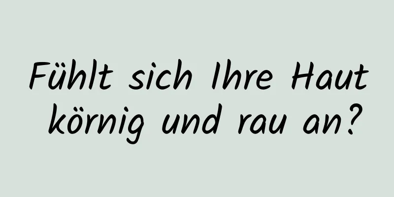 Fühlt sich Ihre Haut körnig und rau an?