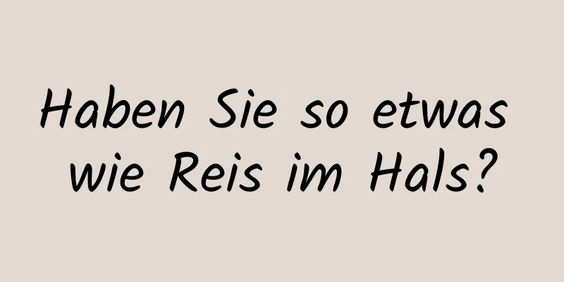 Haben Sie so etwas wie Reis im Hals?