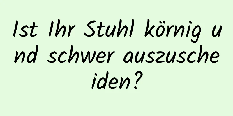 Ist Ihr Stuhl körnig und schwer auszuscheiden?