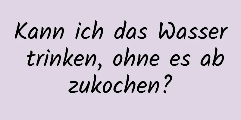 Kann ich das Wasser trinken, ohne es abzukochen?
