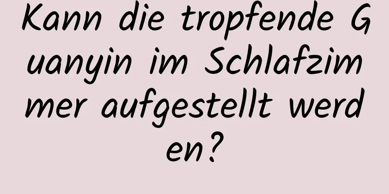 Kann die tropfende Guanyin im Schlafzimmer aufgestellt werden?