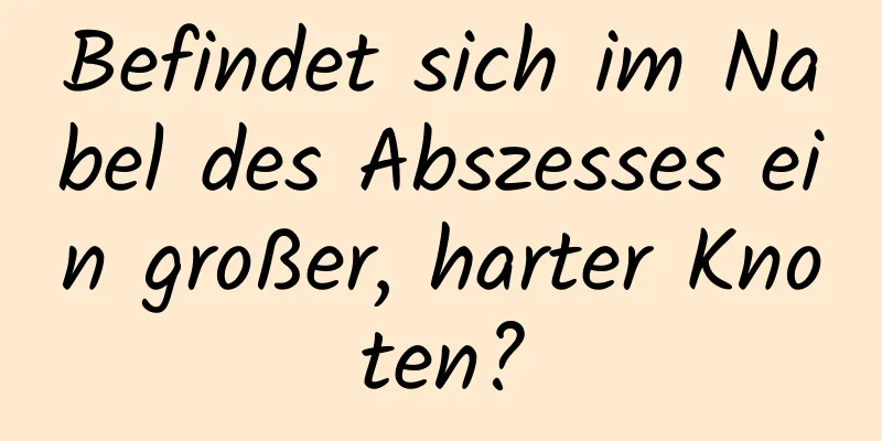 Befindet sich im Nabel des Abszesses ein großer, harter Knoten?