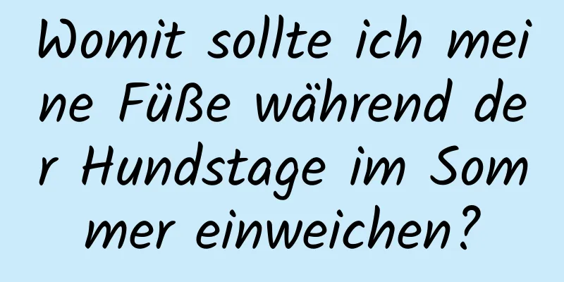 Womit sollte ich meine Füße während der Hundstage im Sommer einweichen?