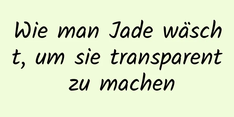 Wie man Jade wäscht, um sie transparent zu machen