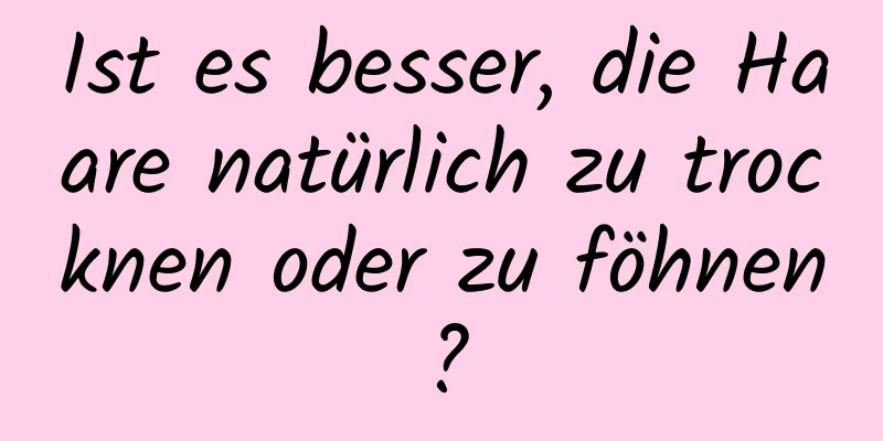 Ist es besser, die Haare natürlich zu trocknen oder zu föhnen?