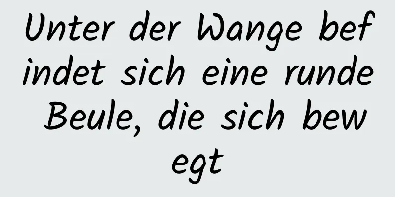 Unter der Wange befindet sich eine runde Beule, die sich bewegt