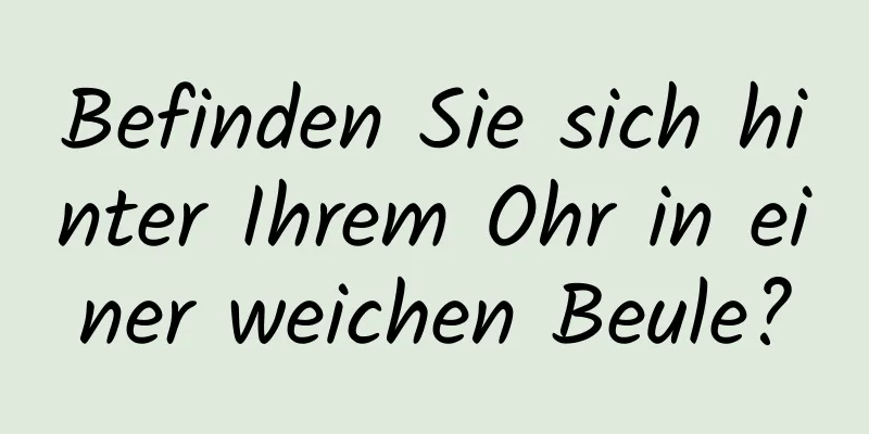 Befinden Sie sich hinter Ihrem Ohr in einer weichen Beule?