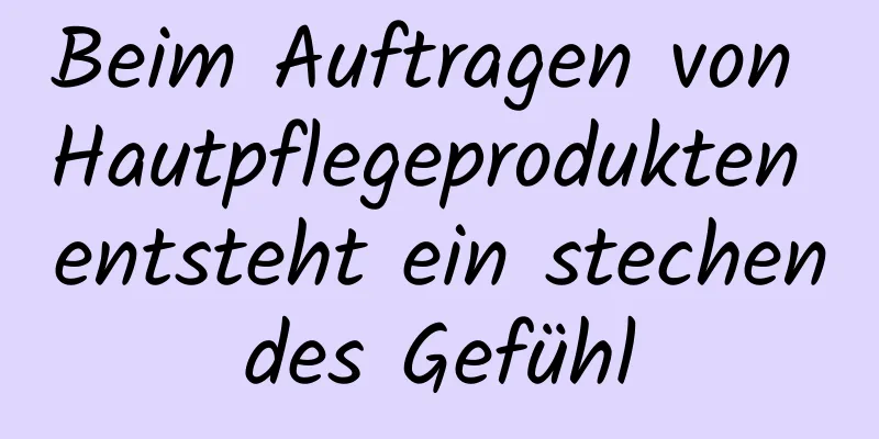 Beim Auftragen von Hautpflegeprodukten entsteht ein stechendes Gefühl