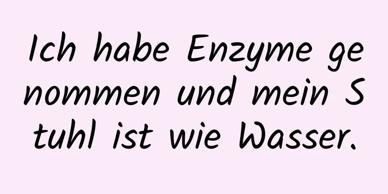 Ich habe Enzyme genommen und mein Stuhl ist wie Wasser.