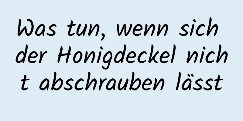 Was tun, wenn sich der Honigdeckel nicht abschrauben lässt