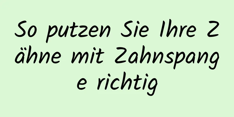 So putzen Sie Ihre Zähne mit Zahnspange richtig